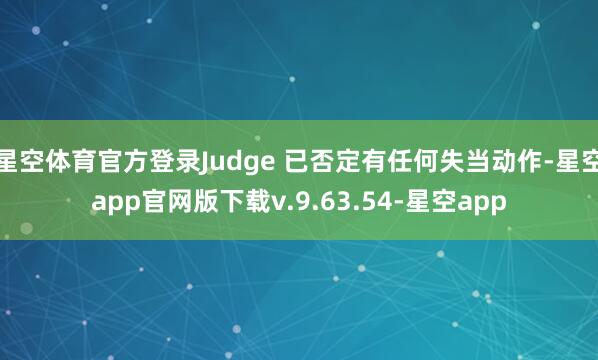 星空体育官方登录Judge 已否定有任何失当动作-星空app官网版下载v.9.63.54-星空app