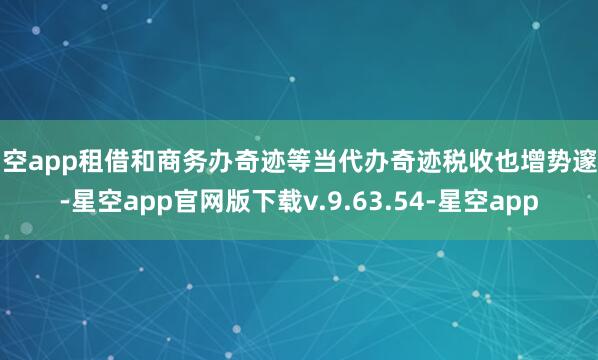 星空app租借和商务办奇迹等当代办奇迹税收也增势邃密-星空app官网版下载v.9.63.54-星空app