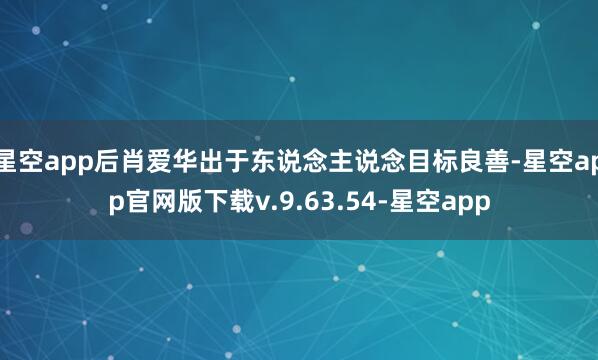 星空app后肖爱华出于东说念主说念目标良善-星空app官网版下载v.9.63.54-星空app