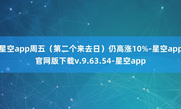 星空app周五（第二个来去日）仍高涨10%-星空app官网版下载v.9.63.54-星空app