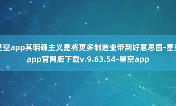 星空app其明确主义是将更多制造业带到好意思国-星空app官网版下载v.9.63.54-星空app