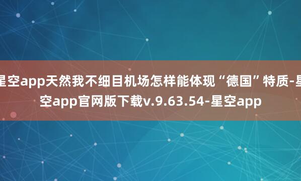 星空app天然我不细目机场怎样能体现“德国”特质-星空app官网版下载v.9.63.54-星空app