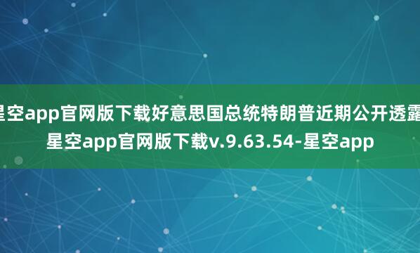星空app官网版下载好意思国总统特朗普近期公开透露-星空app官网版下载v.9.63.54-星空app