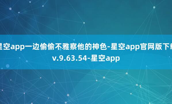 星空app一边偷偷不雅察他的神色-星空app官网版下载v.9.63.54-星空app