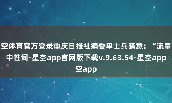 星空体育官方登录重庆日报社编委单士兵暗意：“流量是中性词-星空app官网版下载v.9.63.54-星空app