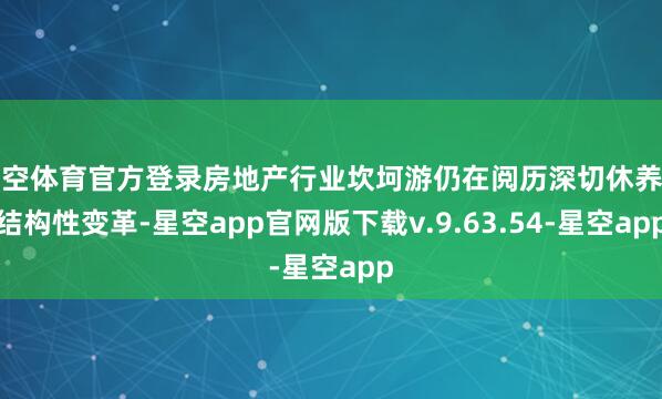 星空体育官方登录房地产行业坎坷游仍在阅历深切休养与结构性变革-星空app官网版下载v.9.63.54-星空app