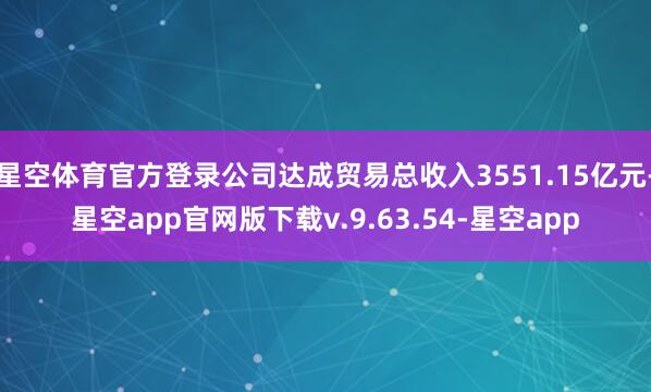 星空体育官方登录公司达成贸易总收入3551.15亿元-星空app官网版下载v.9.63.54-星空app