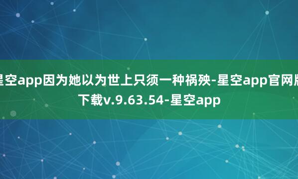星空app因为她以为世上只须一种祸殃-星空app官网版下载v.9.63.54-星空app
