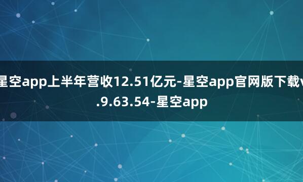 星空app上半年营收12.51亿元-星空app官网版下载v.9.63.54-星空app