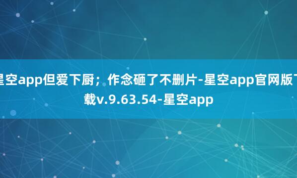 星空app但爱下厨；作念砸了不删片-星空app官网版下载v.9.63.54-星空app