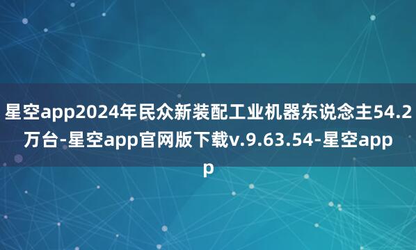 星空app2024年民众新装配工业机器东说念主54.2万台-星空app官网版下载v.9.63.54-星空app