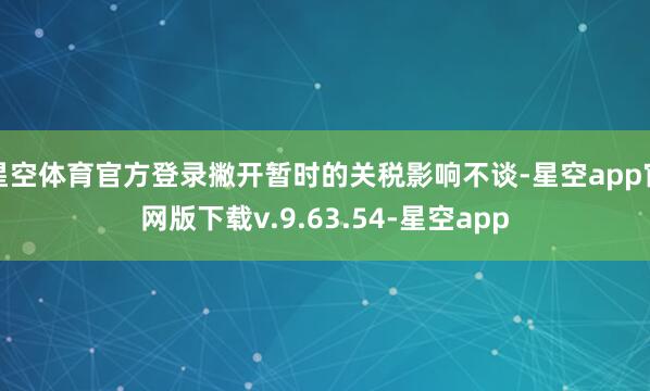 星空体育官方登录撇开暂时的关税影响不谈-星空app官网版下载v.9.63.54-星空app