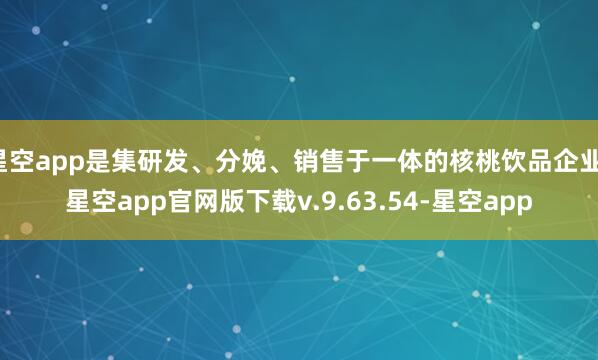星空app是集研发、分娩、销售于一体的核桃饮品企业-星空app官网版下载v.9.63.54-星空app