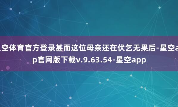 星空体育官方登录甚而这位母亲还在伏乞无果后-星空app官网版下载v.9.63.54-星空app