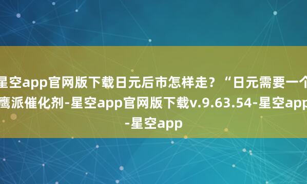 星空app官网版下载日元后市怎样走？“日元需要一个鹰派催化剂-星空app官网版下载v.9.63.54-星空app
