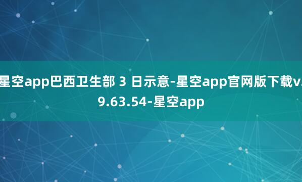 星空app巴西卫生部 3 日示意-星空app官网版下载v.9.63.54-星空app