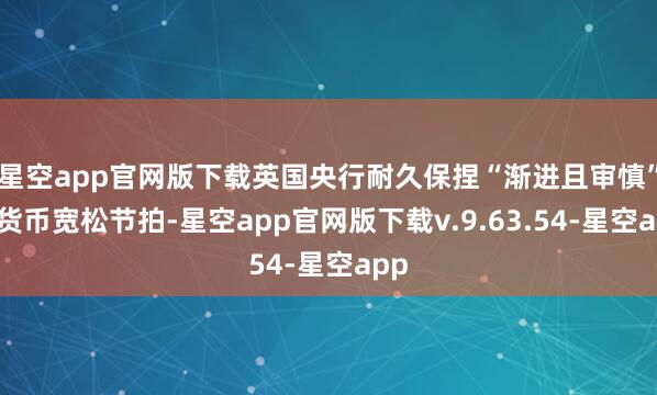 星空app官网版下载英国央行耐久保捏“渐进且审慎”的货币宽松节拍-星空app官网版下载v.9.63.54-星空app