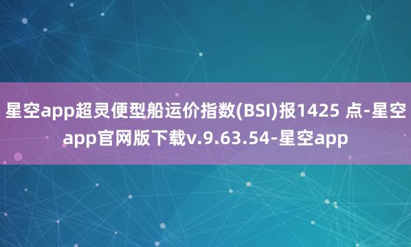 星空app超灵便型船运价指数(BSI)报1425 点-星空app官网版下载v.9.63.54-星空app