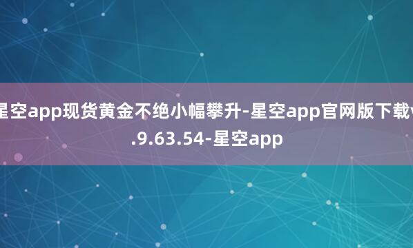 星空app现货黄金不绝小幅攀升-星空app官网版下载v.9.63.54-星空app