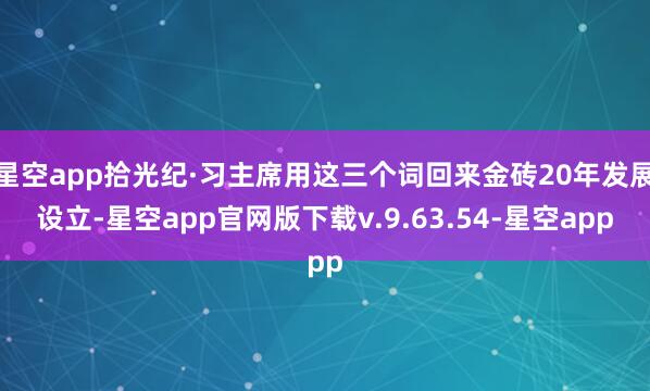 星空app拾光纪·习主席用这三个词回来金砖20年发展设立-星空app官网版下载v.9.63.54-星空app