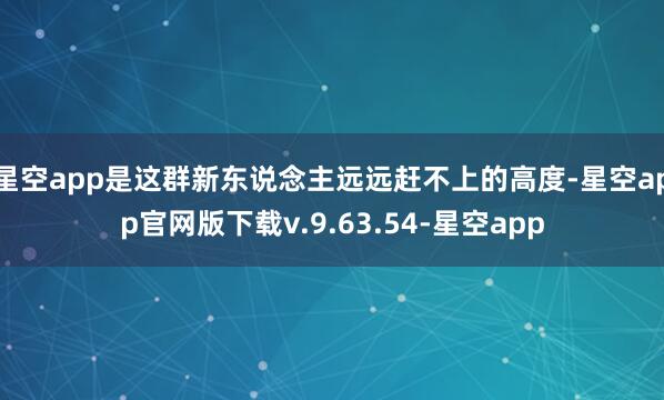 星空app是这群新东说念主远远赶不上的高度-星空app官网版下载v.9.63.54-星空app