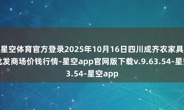 星空体育官方登录2025年10月16日四川成齐农家具中心批发商场价钱行情-星空app官网版下载v.9.63.54-星空app