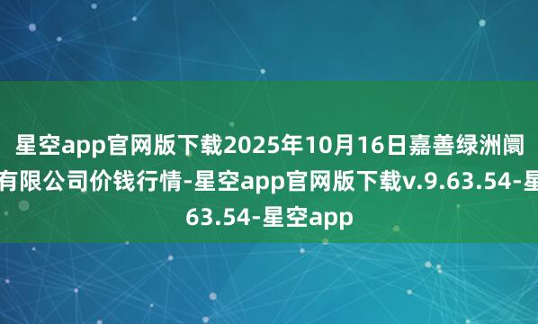 星空app官网版下载2025年10月16日嘉善绿洲阛阓建树有限公司价钱行情-星空app官网版下载v.9.63.54-星空app