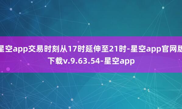 星空app交易时刻从17时延伸至21时-星空app官网版下载v.9.63.54-星空app