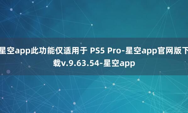 星空app此功能仅适用于 PS5 Pro-星空app官网版下载v.9.63.54-星空app