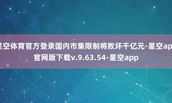 星空体育官方登录国内市集限制将败坏千亿元-星空app官网版下载v.9.63.54-星空app