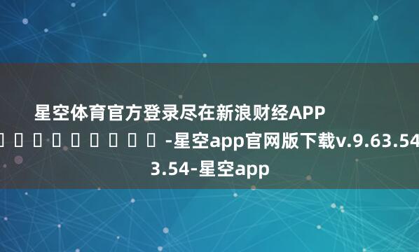 星空体育官方登录尽在新浪财经APP            													-星空app官网版下载v.9.63.54-星空app