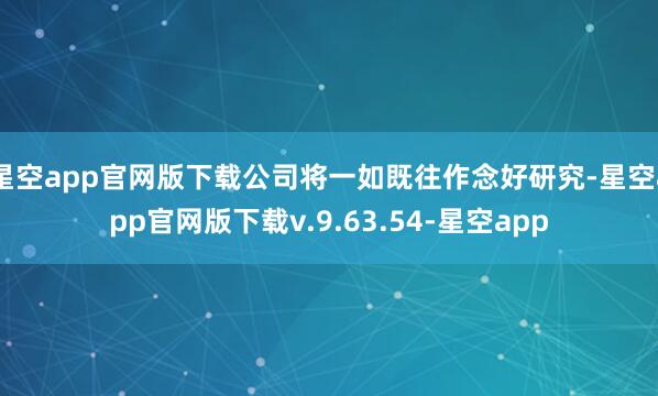 星空app官网版下载公司将一如既往作念好研究-星空app官网版下载v.9.63.54-星空app