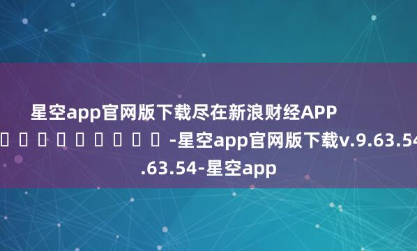 星空app官网版下载尽在新浪财经APP            													-星空app官网版下载v.9.63.54-星空app