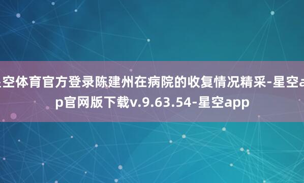 星空体育官方登录陈建州在病院的收复情况精采-星空app官网版下载v.9.63.54-星空app