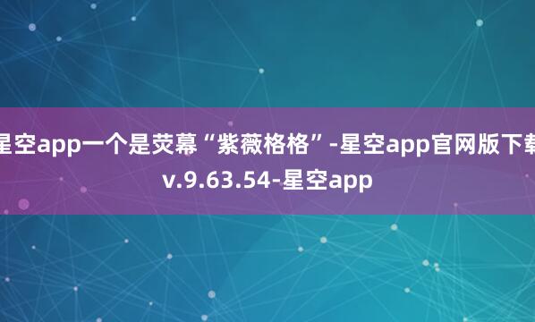 星空app一个是荧幕“紫薇格格”-星空app官网版下载v.9.63.54-星空app