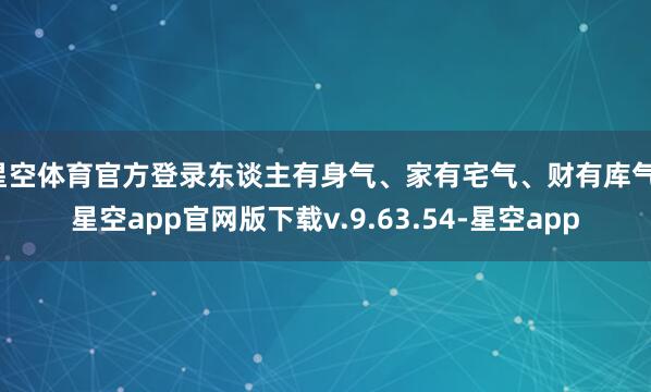 星空体育官方登录东谈主有身气、家有宅气、财有库气-星空app官网版下载v.9.63.54-星空app