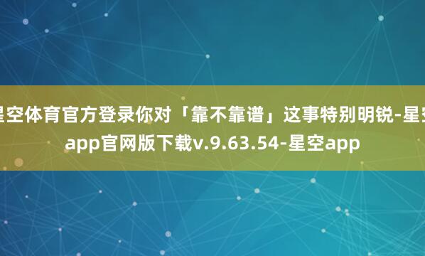 星空体育官方登录你对「靠不靠谱」这事特别明锐-星空app官网版下载v.9.63.54-星空app