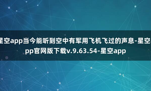 星空app当今能听到空中有军用飞机飞过的声息-星空app官网版下载v.9.63.54-星空app