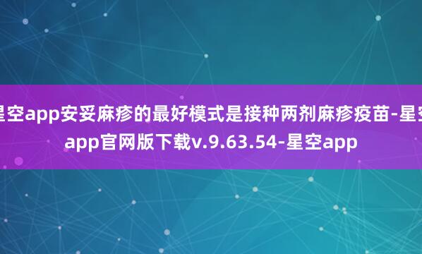 星空app安妥麻疹的最好模式是接种两剂麻疹疫苗-星空app官网版下载v.9.63.54-星空app