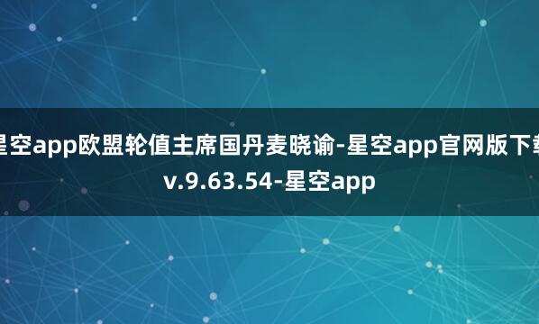 星空app欧盟轮值主席国丹麦晓谕-星空app官网版下载v.9.63.54-星空app
