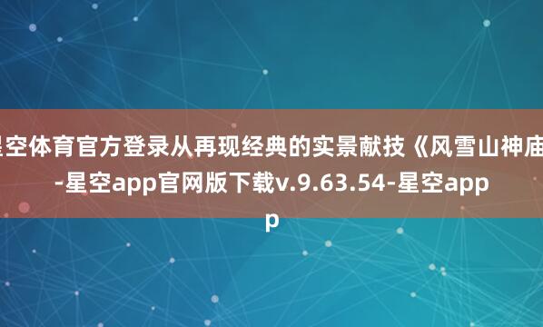 星空体育官方登录从再现经典的实景献技《风雪山神庙》-星空app官网版下载v.9.63.54-星空app