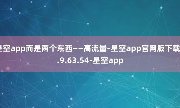 星空app而是两个东西——高流量-星空app官网版下载v.9.63.54-星空app