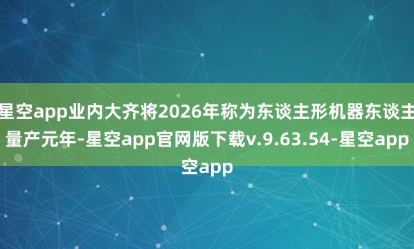 星空app业内大齐将2026年称为东谈主形机器东谈主量产元年-星空app官网版下载v.9.63.54-星空app