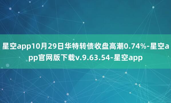 星空app10月29日华特转债收盘高潮0.74%-星空app官网版下载v.9.63.54-星空app