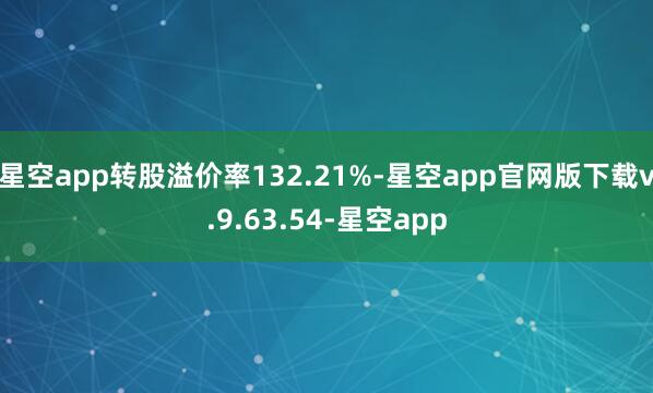 星空app转股溢价率132.21%-星空app官网版下载v.9.63.54-星空app
