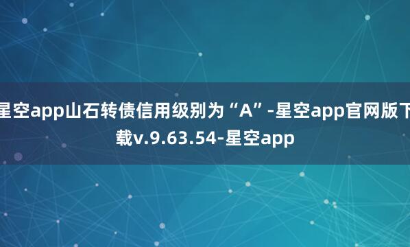 星空app山石转债信用级别为“A”-星空app官网版下载v.9.63.54-星空app