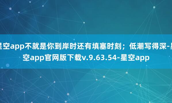 星空app不就是你到岸时还有填塞时刻；低潮写得深-星空app官网版下载v.9.63.54-星空app