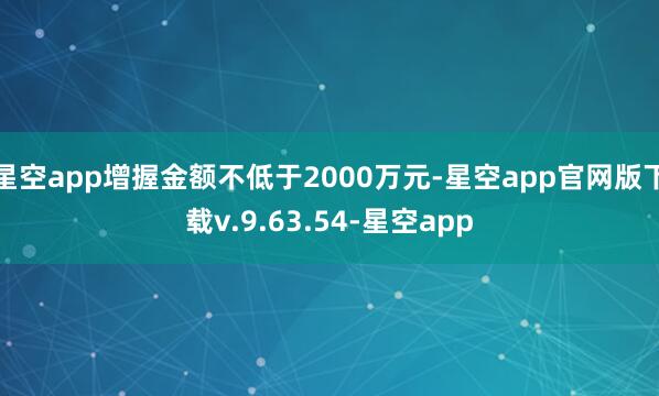 星空app增握金额不低于2000万元-星空app官网版下载v.9.63.54-星空app