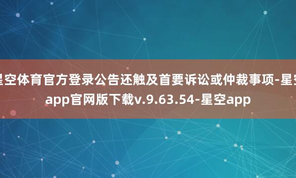 星空体育官方登录公告还触及首要诉讼或仲裁事项-星空app官网版下载v.9.63.54-星空app