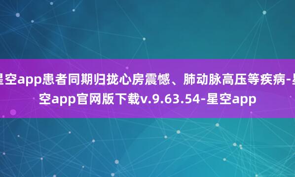 星空app患者同期归拢心房震憾、肺动脉高压等疾病-星空app官网版下载v.9.63.54-星空app